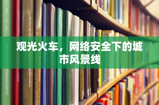 观光火车，网络安全下的城市风景线