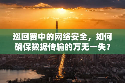 巡回赛中的网络安全，如何确保数据传输的万无一失？