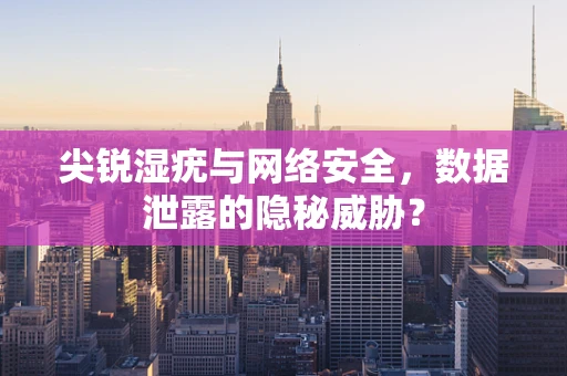 尖锐湿疣与网络安全，数据泄露的隐秘威胁？