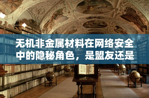 无机非金属材料在网络安全中的隐秘角色，是盟友还是双刃剑？
