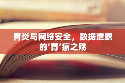 胃炎与网络安全，数据泄露的‘胃’痛之殇