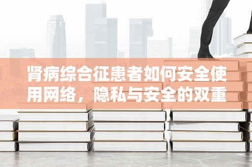 肾病综合征患者如何安全使用网络，隐私与安全的双重挑战？