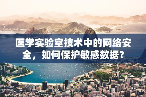 医学实验室技术中的网络安全，如何保护敏感数据？