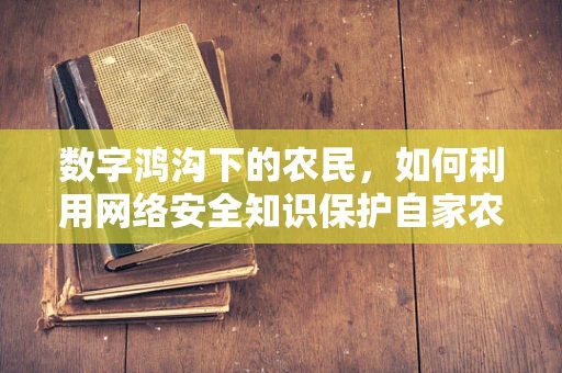 数字鸿沟下的农民，如何利用网络安全知识保护自家农田？