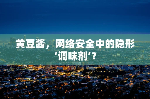 黄豆酱，网络安全中的隐形‘调味剂’？