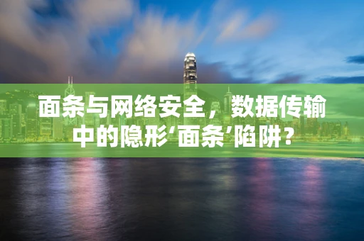 面条与网络安全，数据传输中的隐形‘面条’陷阱？