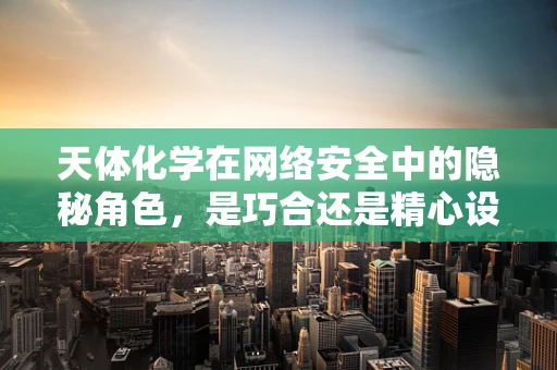 天体化学在网络安全中的隐秘角色，是巧合还是精心设计的信号？