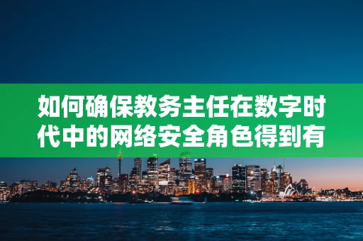 如何确保教务主任在数字时代中的网络安全角色得到有效发挥？