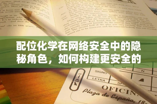 配位化学在网络安全中的隐秘角色，如何构建更安全的网络盾牌？