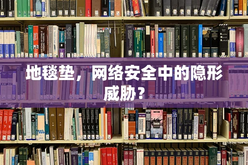 地毯垫，网络安全中的隐形威胁？