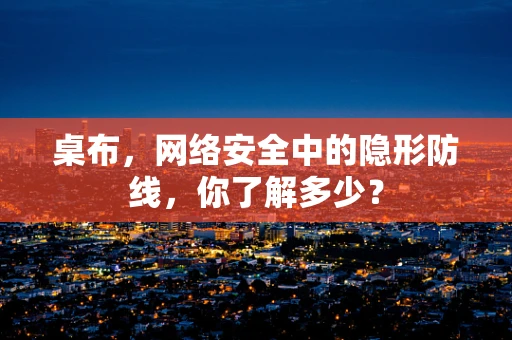 桌布，网络安全中的隐形防线，你了解多少？