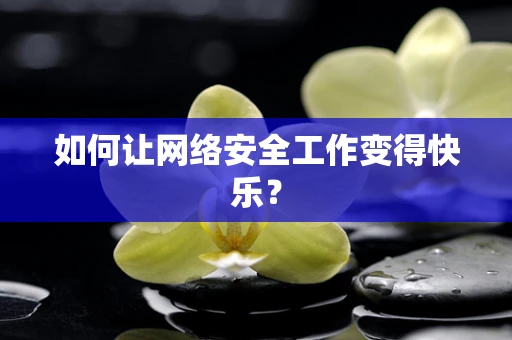 如何让网络安全工作变得快乐？