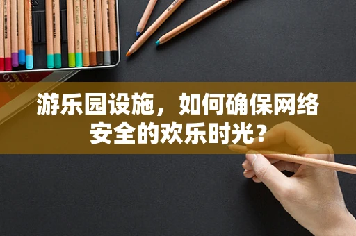 游乐园设施，如何确保网络安全的欢乐时光？