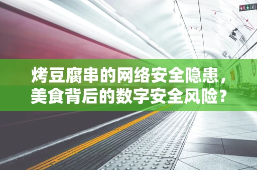 烤豆腐串的网络安全隐患，美食背后的数字安全风险？