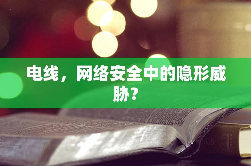 电线，网络安全中的隐形威胁？