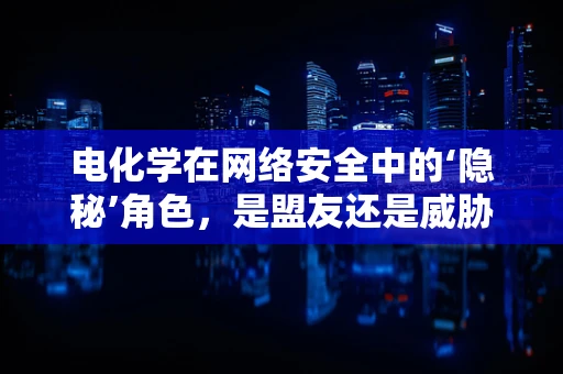 电化学在网络安全中的‘隐秘’角色，是盟友还是威胁？