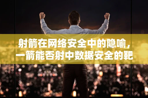 射箭在网络安全中的隐喻，一箭能否射中数据安全的靶心？