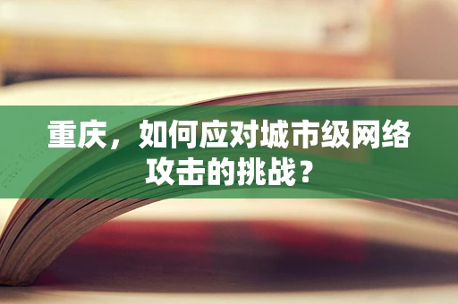 重庆，如何应对城市级网络攻击的挑战？