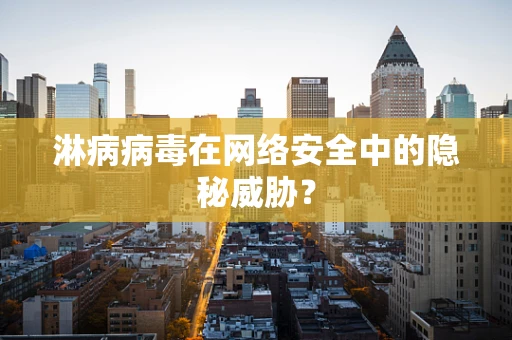 淋病病毒在网络安全中的隐秘威胁？