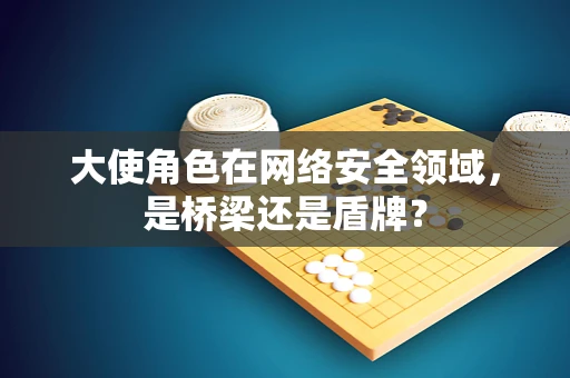 大使角色在网络安全领域，是桥梁还是盾牌？