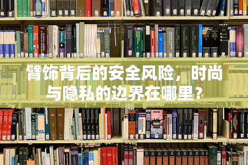 臂饰背后的安全风险，时尚与隐私的边界在哪里？