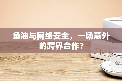鱼油与网络安全，一场意外的跨界合作？