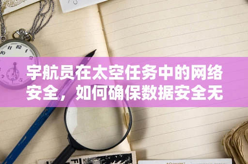 宇航员在太空任务中的网络安全，如何确保数据安全无虞？