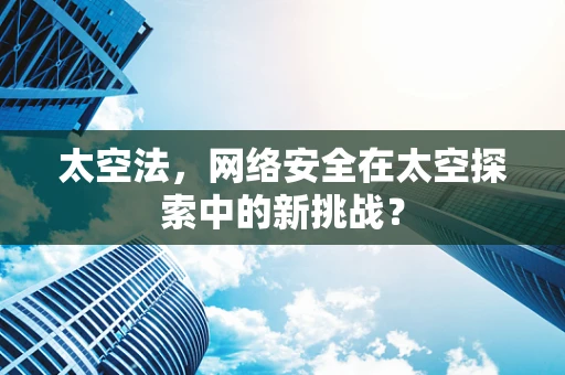 太空法，网络安全在太空探索中的新挑战？