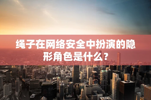 绳子在网络安全中扮演的隐形角色是什么？