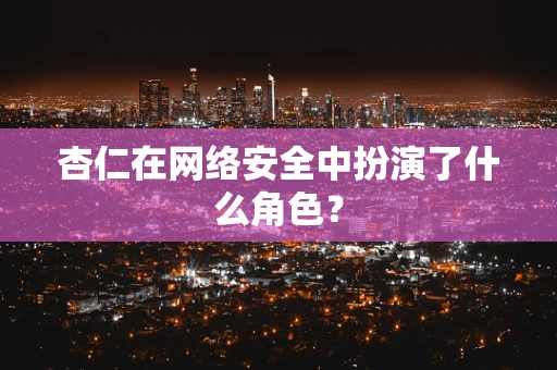 杏仁在网络安全中扮演了什么角色？