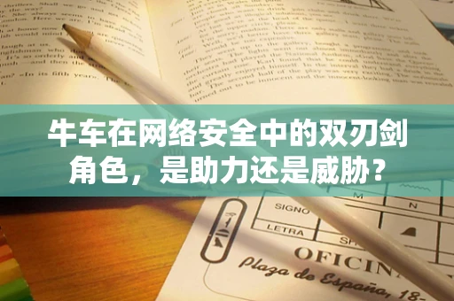 牛车在网络安全中的双刃剑角色，是助力还是威胁？