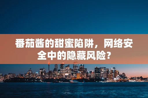 番茄酱的甜蜜陷阱，网络安全中的隐藏风险？
