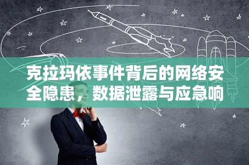 克拉玛依事件背后的网络安全隐患，数据泄露与应急响应的挑战