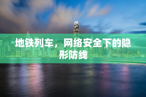 地铁列车，网络安全下的隐形防线