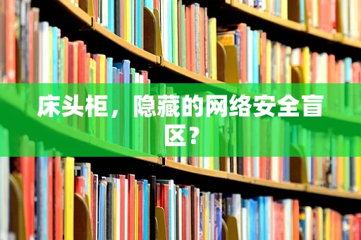 床头柜，隐藏的网络安全盲区？