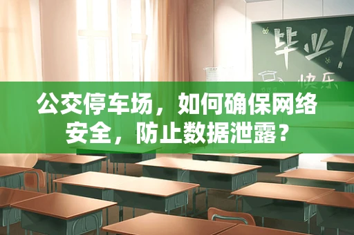 公交停车场，如何确保网络安全，防止数据泄露？