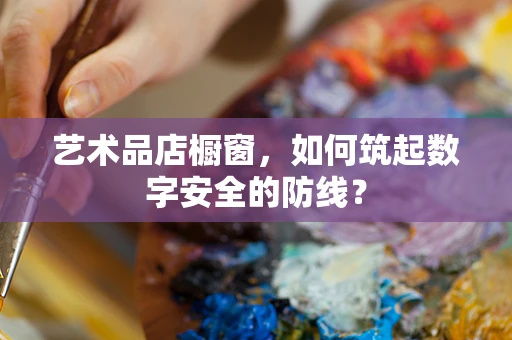 艺术品店橱窗，如何筑起数字安全的防线？