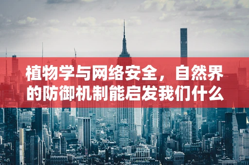 植物学与网络安全，自然界的防御机制能启发我们什么？
