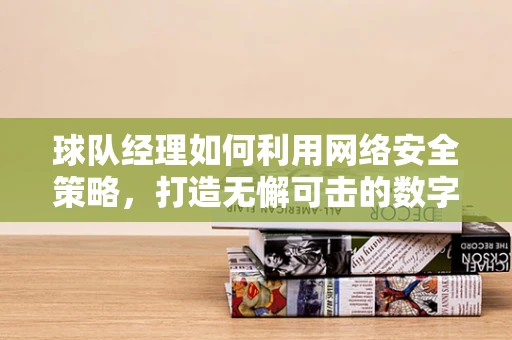 球队经理如何利用网络安全策略，打造无懈可击的数字战线？