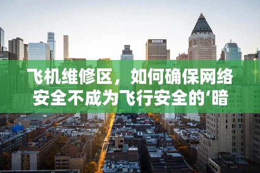 飞机维修区，如何确保网络安全不成为飞行安全的‘暗礁’？