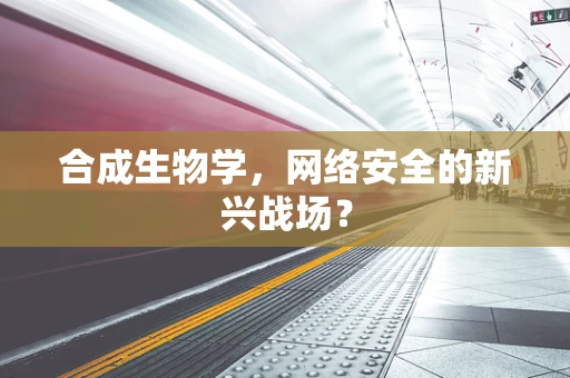 合成生物学，网络安全的新兴战场？