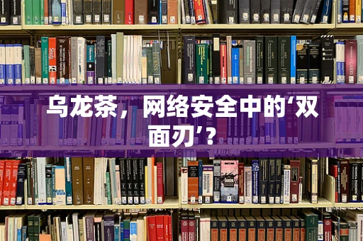 乌龙茶，网络安全中的‘双面刃’？