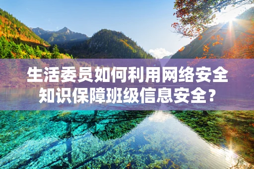 生活委员如何利用网络安全知识保障班级信息安全？