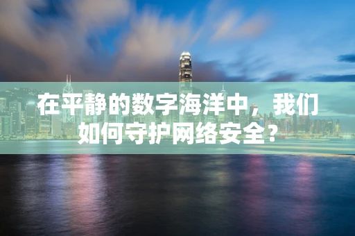 在平静的数字海洋中，我们如何守护网络安全？