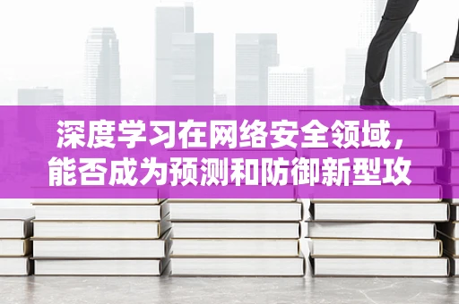 深度学习在网络安全领域，能否成为预测和防御新型攻击的超级武器？