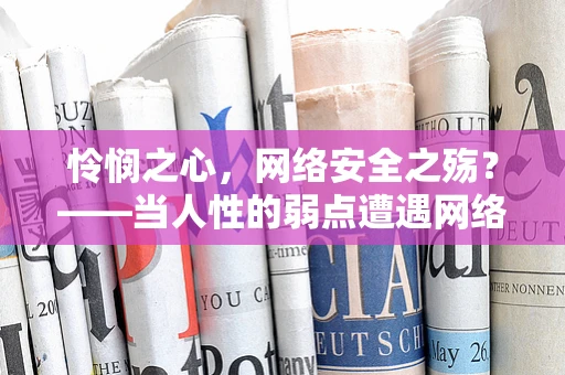 怜悯之心，网络安全之殇？——当人性的弱点遭遇网络威胁