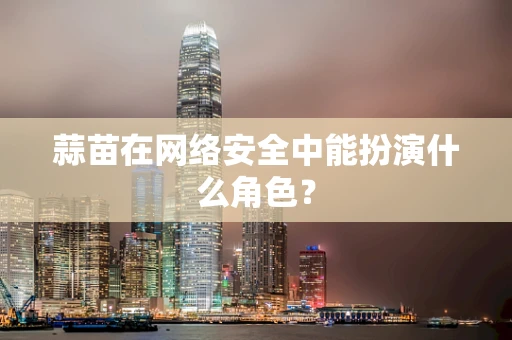 蒜苗在网络安全中能扮演什么角色？