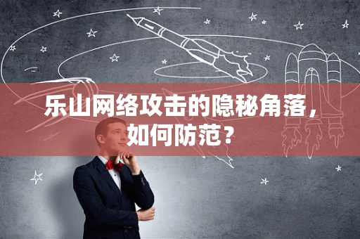 乐山网络攻击的隐秘角落，如何防范？