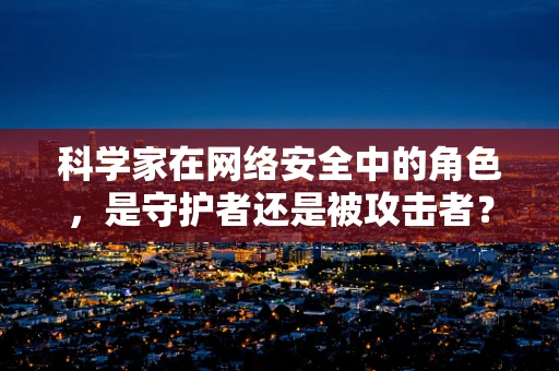 科学家在网络安全中的角色，是守护者还是被攻击者？
