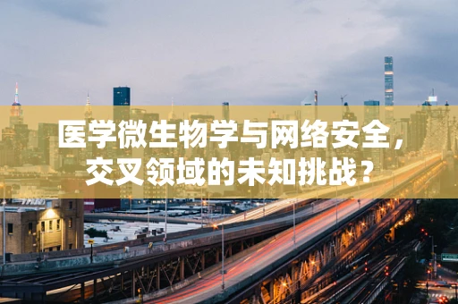 医学微生物学与网络安全，交叉领域的未知挑战？